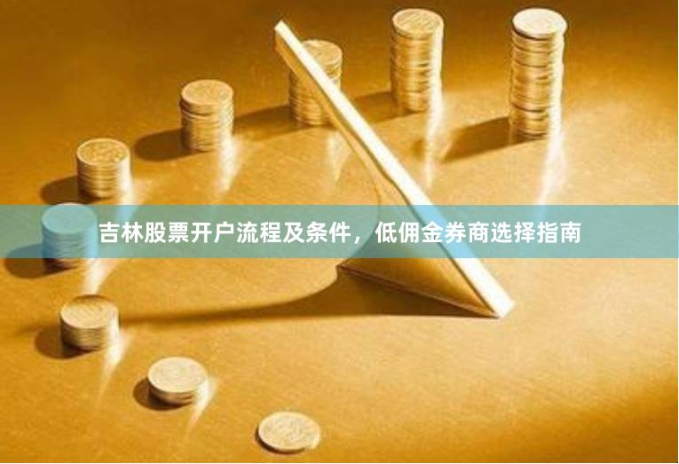 吉林股票开户流程及条件，低佣金券商选择指南