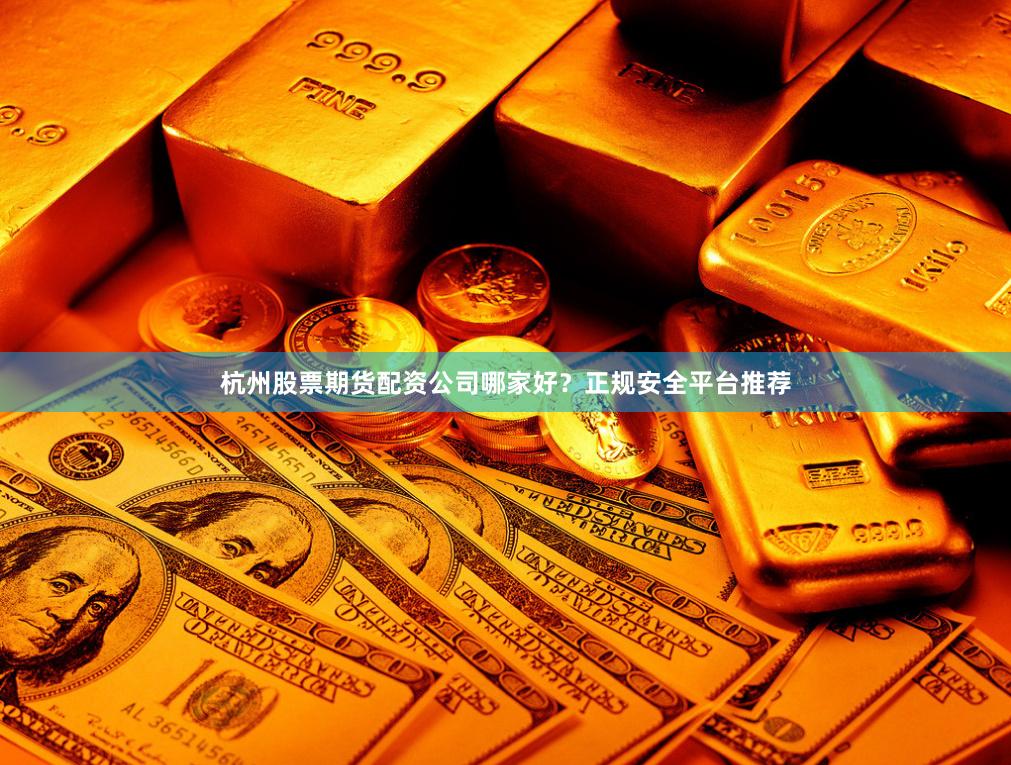 杭州股票期货配资公司哪家好？正规安全平台推荐