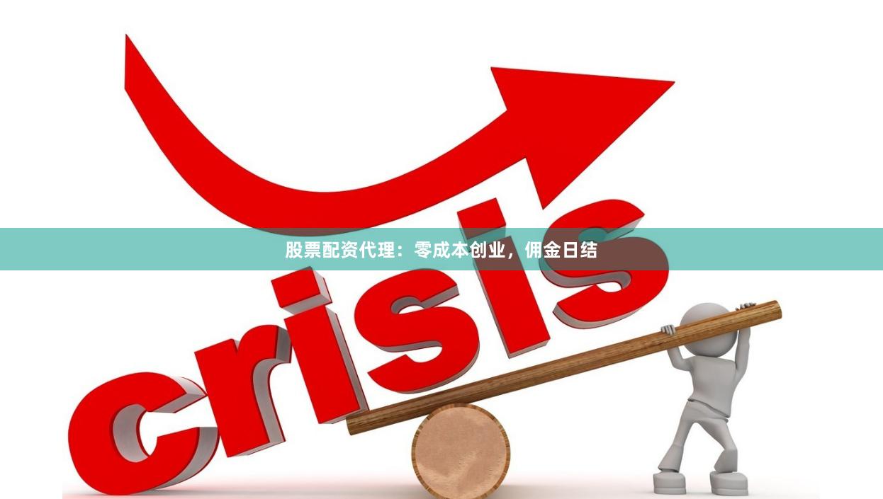 股票配资代理:零成本创业,佣金日结