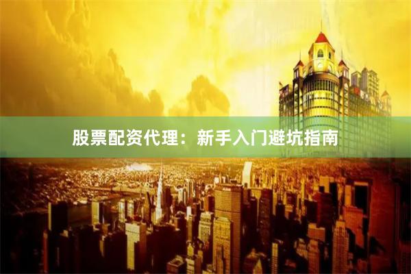 股票配资代理：新手入门避坑指南