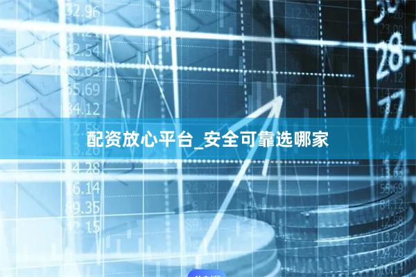 配资放心平台_安全可靠选哪家