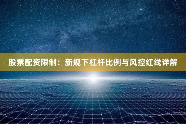 股票配资限制：新规下杠杆比例与风控红线详解