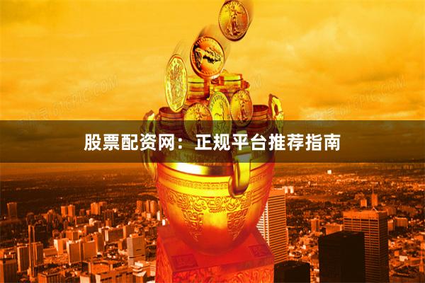 股票配资网：正规平台推荐指南