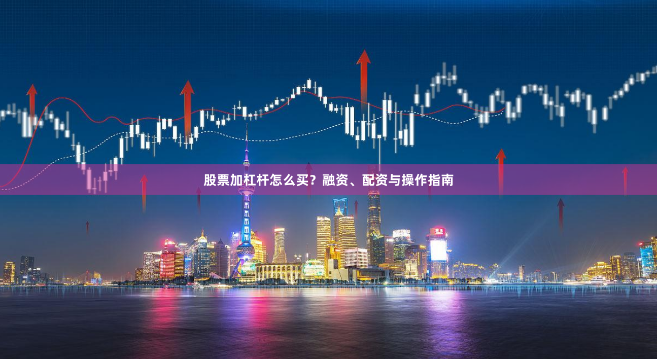 股票加杠杆怎么买?融资、配资与操作指南