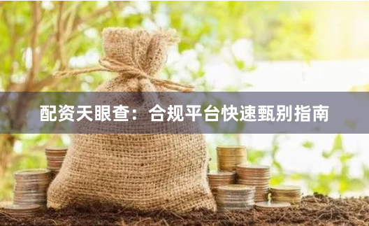 配资天眼查：合规平台快速甄别指南