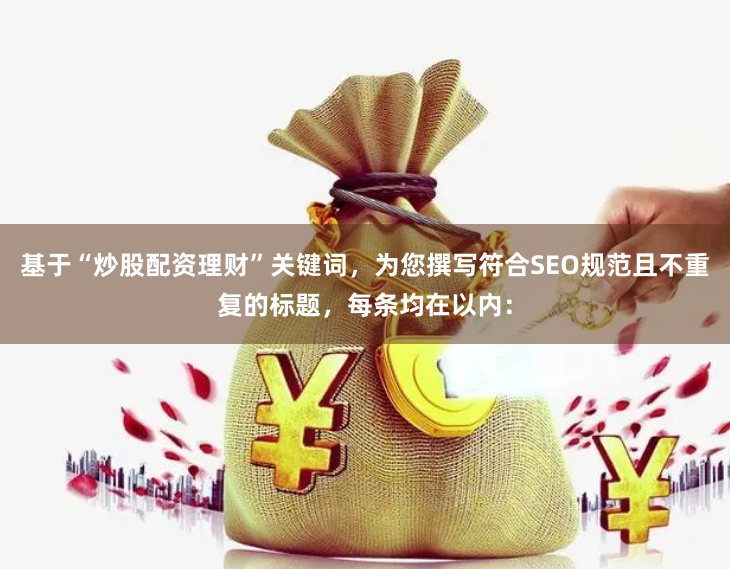 基于“炒股配资理财”关键词，为您撰写符合SEO规范且不重复的标题，每条均在以内：