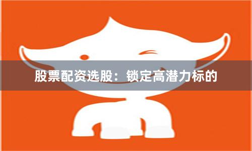 股票配资选股：锁定高潜力标的