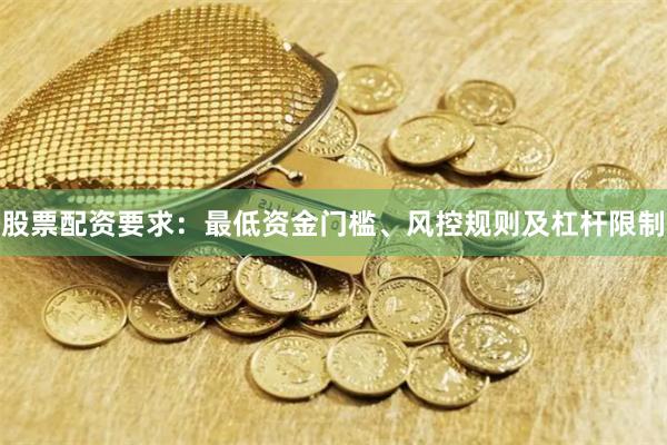 股票配资要求：最低资金门槛、风控规则及杠杆限制