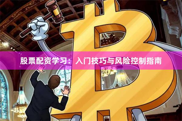 股票配资学习：入门技巧与风险控制指南